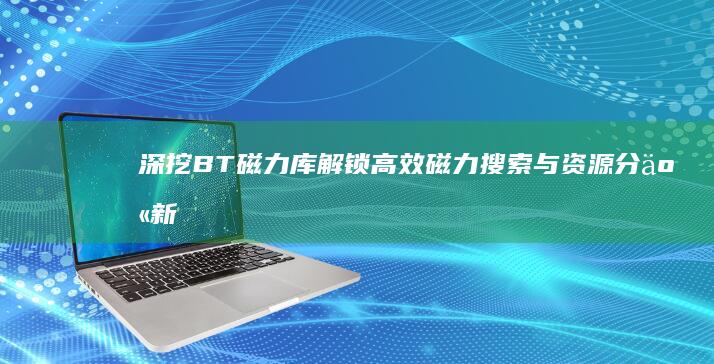 深挖BT磁力库：解锁高效磁力搜索与资源分享新途径